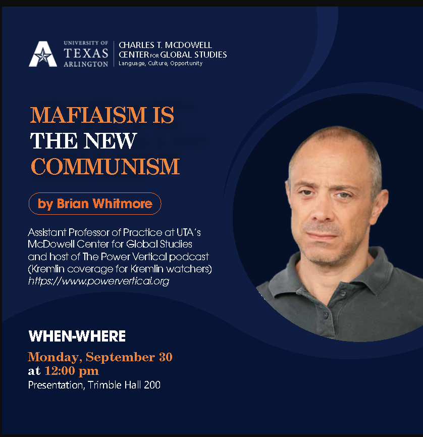 Join us for a public lecture by Brian Whitmore, Assistant Professor of Practice at UTA’s McDowell Center for Global Studies and host of The Power Vertical podcast (Kremlin coverage for Kremlin watchers) powervertical.org

Monday, September 30 in Trimble Hall 200 at noon.