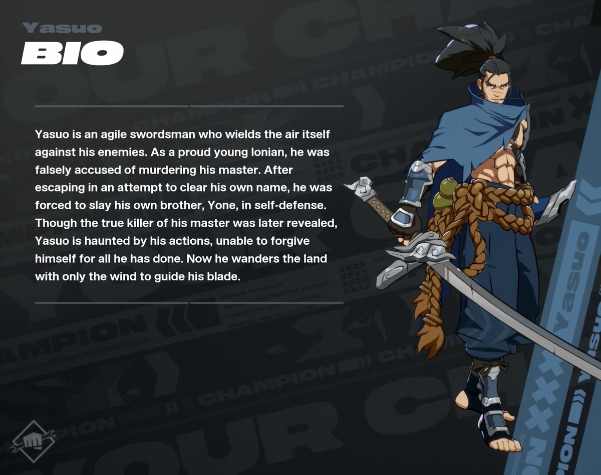 “As a proud young lonian, he was falsely accused of murdering his master. After escaping in an attempt to clear his own name, he was forced to slay his own brother, Yone, in self-defense.” 

a little bit of lore for the Yasuo mains 🗡️