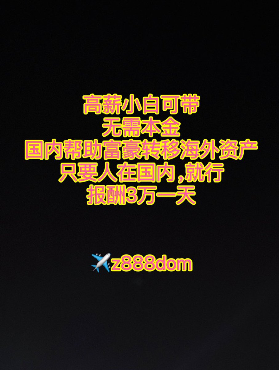 高薪小白可带无需本金国内帮助富豪转移海外资产只要人在国内，就行报酬3万一天✈️：z888dom