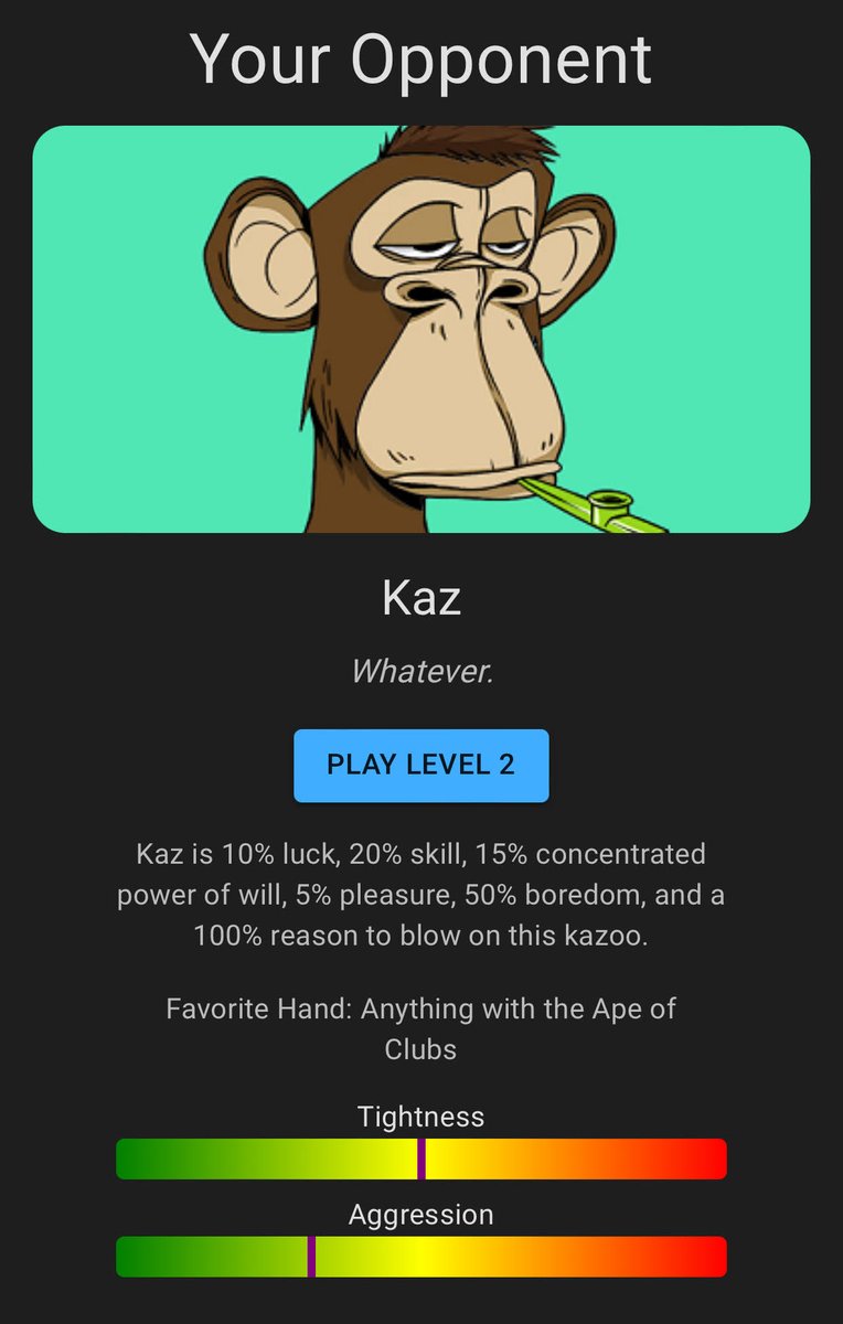 Opponent spotlight:

Our other new opponent added this week, Kaz! He's bored, he's an ape, and he plays the kazoo. Kaz is barely paying attention to the poker going on, so you can probably get away with some stuff. He might be lacking in poker skill, but... no, that's it.