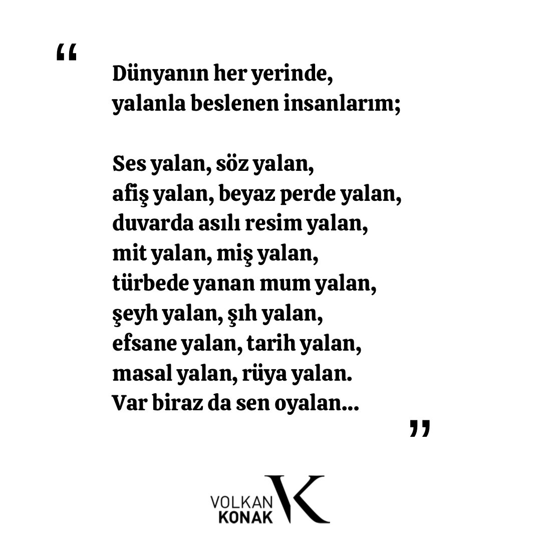 Dünyanın her yerinde, yalanla beslenen insanlarım;

Ses yalan, söz yalan,
afiş yalan, beyaz perde yalan,
duvarda asılı resim yalan,
mit yalan, miş yalan,
türbede yanan mum yalan,
şeyh yalan, şıh yalan,
efsane yalan, tarih yalan, 
masal yalan, rüya yalan.
Var biraz da sen oyalan…