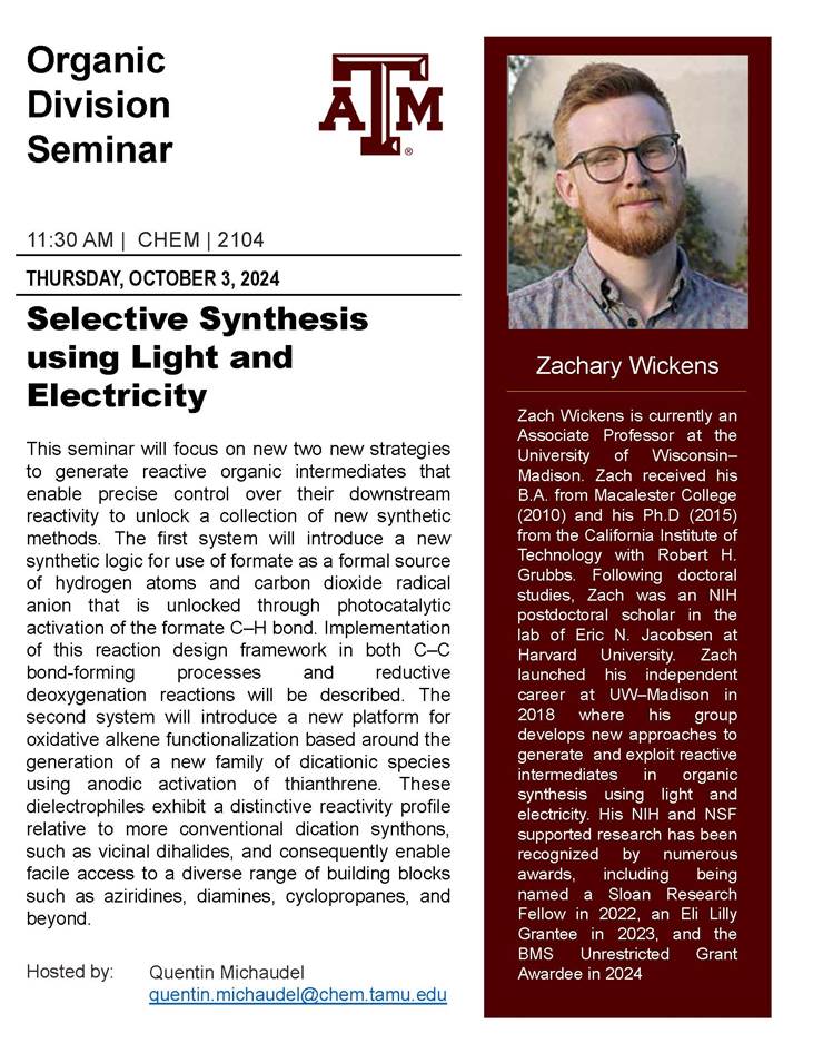 Dr. Quentin Michaudel is hosting Dr. Zachary Wickens <a href="/ZachWickens/">Zach Wickens</a>  from the University of Wisconsin-Madison tomorrow, Thursday, October 3 for an Organic division seminar. Please join us for his seminar, “Selective Synthesis using Light and Electricity”, at 11:30 am in CHEM 2104.