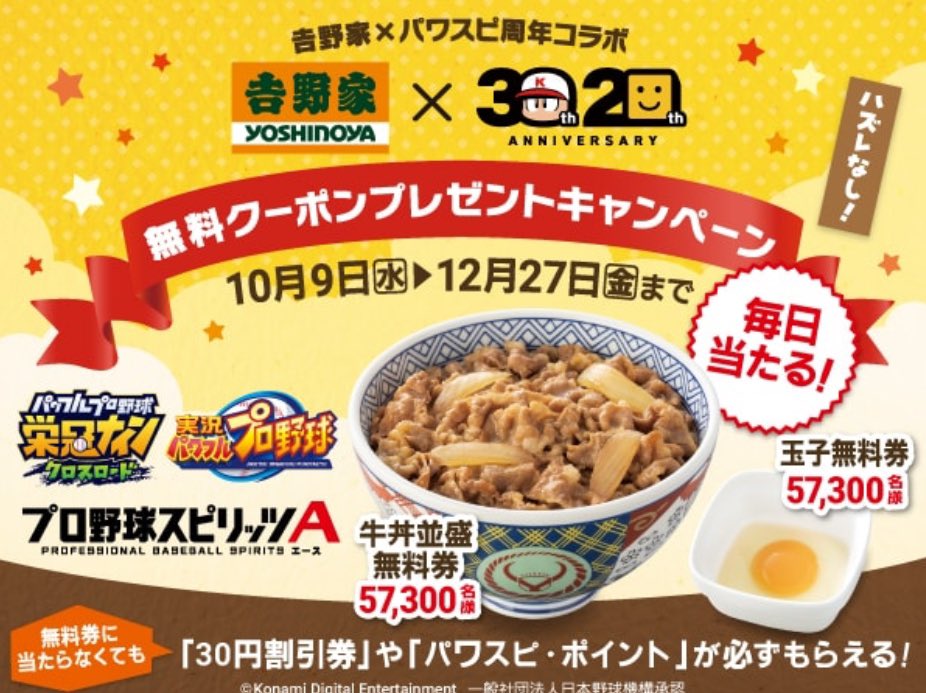 10/9〜12/27まで
吉野家×パワスピ周年コラボ

10万人以上に牛丼並盛り無料券や玉子無料券が当たる🎯

パワプロ 栄冠クロス
プロスピA
パワプロアプリ
の3アプリが対象で期間限定ミッション達成で抽選可能

pawaspi-point.konami.net/news/detail?co…