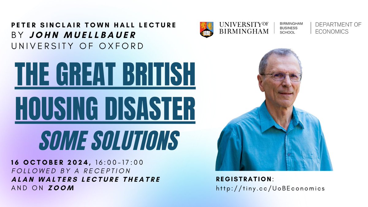 Peter Sinclair Town Hall Lecture by JOHN MUELLBAUER (University of Oxford):

THE GREAT BRITISH HOUSING DISASTER: SOME SOLUTIONS

When: Wed 16 October, 16:00-17:00
Where: Alan Walters Main Lecture Theatre (University of Birmingham) and on Zoom
Registration: tiny.cc/UoBEconomics