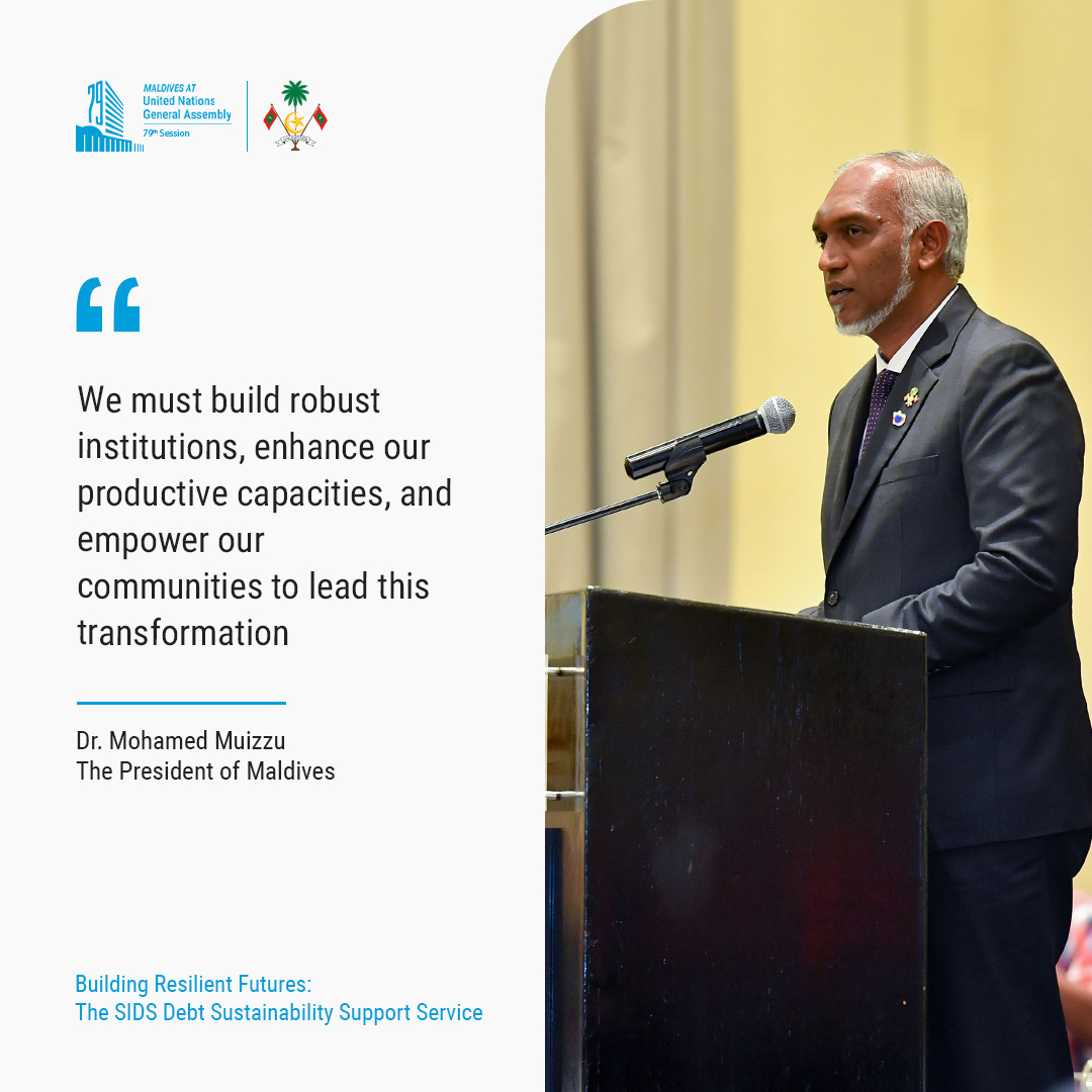 "We must build robust institutions, enhance our productive capacities, and empower our communities to lead this transformation" – President Dr Muizzu during his keynote address at the side event "Building Resilient Futures: The SIDS Debt Sustainability Support Service".