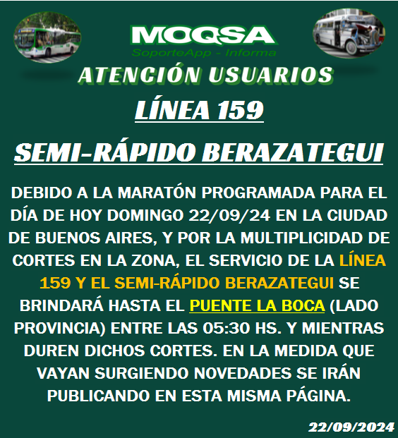 ATENCIÓN:
#Línea159 - Todos los ramales.
#Semi_Rápido BERAZATEGUI.
Debido a la Maraton que se realizará en el día de la fecha, el servicio circulará en forma limitada hasta el Puente La Boca (Lado Provincia) entre las 05:30 y el levantamiento de los cortes programados.