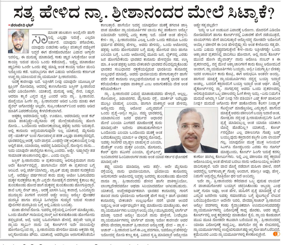 ಸತ್ಯ ಹೇಳಿದ ನ್ಯಾ. ಶ್ರೀಶಾನಂದರ ಮೇಲೆ ಸಿಟ್ಯಾಕೆ?

- ಚಿರಂಜೀವಿ ಭಟ್
ಸಾಮಾಜಿಕ ಜಾಲತಾಣ ಅಂದ್ರೇನೇ ಹಾಗೆ! ಇಲ್ಲಿ ಎಲ್ಲವೂ ಇರುತ್ತೆ, ಎಲ್ಲರೂ ಇರ್ತಾರೆ. ಯಾವುದು ತಗೊಬೇಕು, ಯಾವುದು ಬಿಡಬೇಕು ಅನ್ನೋ ಪರಿಕಲ್ಪನೆ ನಮ್ಮೊಳಗೆ ಇದ್ದರೆ ಈಗ ಹೇಳಹೊರಟಿರೋ ವಿವಾದ ಆಗ್ತಾನೇ ಇರಲಿಲ್ಲ. ಈ ಮನುಷ್ಯ ಮಾತಾಡಿದ್ರೆ ಸಾಕು ಜ್ಞಾನ ಸಿಗುತ್ತೇನೋ ಅಂತ ಕಾಯ್ತಾ