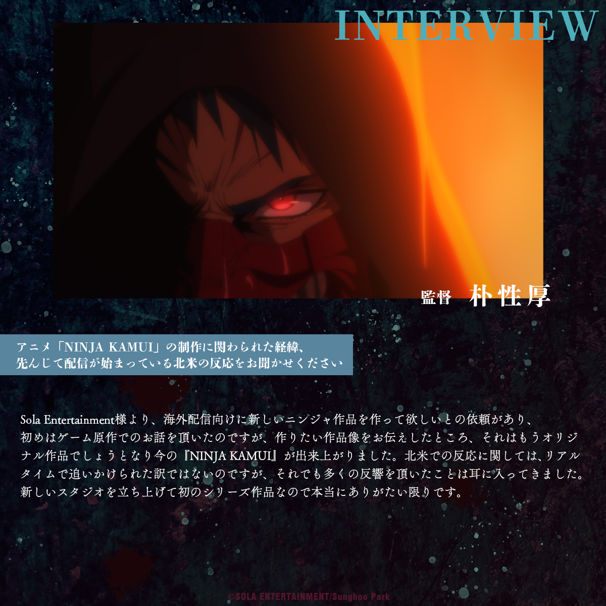 アニメ「NINJA KAMUI」
#朴性厚 監督インタビュー

💥　💥　💥

🎙️制作に関わられた経緯、先んじて配信が始まっている北米の反応をお聞かせください

"新しいスタジオを立ち上げて初のシリーズ作品なので本当にありがたい限りです。"

#NINJAKAMUI
