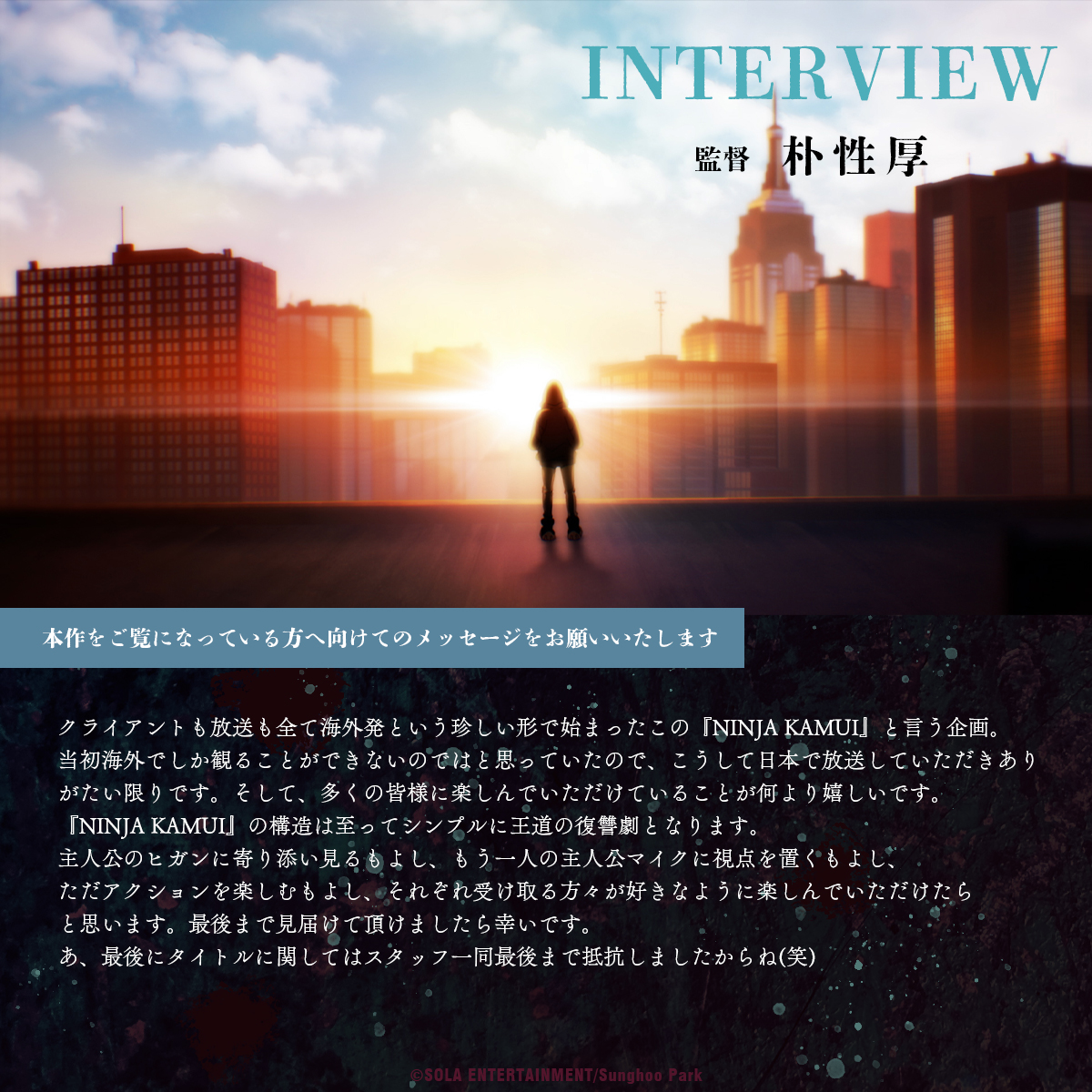 アニメ「NINJA KAMUI」
#朴性厚 監督インタビュー

💥　💥　💥

🎙️本作をご覧になっている方へ向けてのメッセージをお願いいたします

"ただアクションを楽しむもよし、それぞれ受け取る方々が好きなように楽しんでいただけたらと思います。最後まで見届けて頂けましたら幸いです"

#NINJAKAMUI