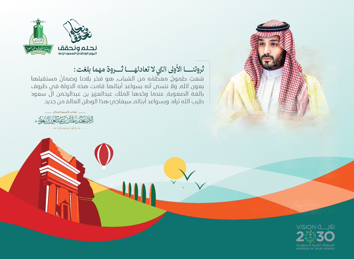 " ثروتنا الأولى التي لا تعادلها ثروة مهما بلغت: شعبٌ طموحٌ أغلبه من الشباب " 

صاحب السمو الملكي الأمير محمد بن سلمان بن عبدالعزيز 
ولي العهد رئيس مجلس الوزراء 

 #اليوم_الوطني_السعودي_94   
 #رؤية_السعودية_2030 
#نحلم_ونحقق94
#جامعة_الملك_عبدالعزيز_تحتفي_باليوم_الوطني_94