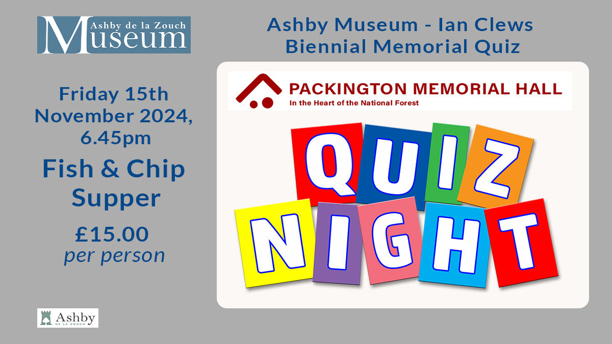 QUIZ NIGHT at Packington Memorial Hall Friday 15th November 2024, 6.45pm. 
Fish &amp; Chip Supper Choice of Fish or Sausage or Cheese &amp; Onion fry, all with chips.
£15.00 per person. Booking forms available at the Museum or Email: office@ashbymuseum.org
Drinks available from bar.