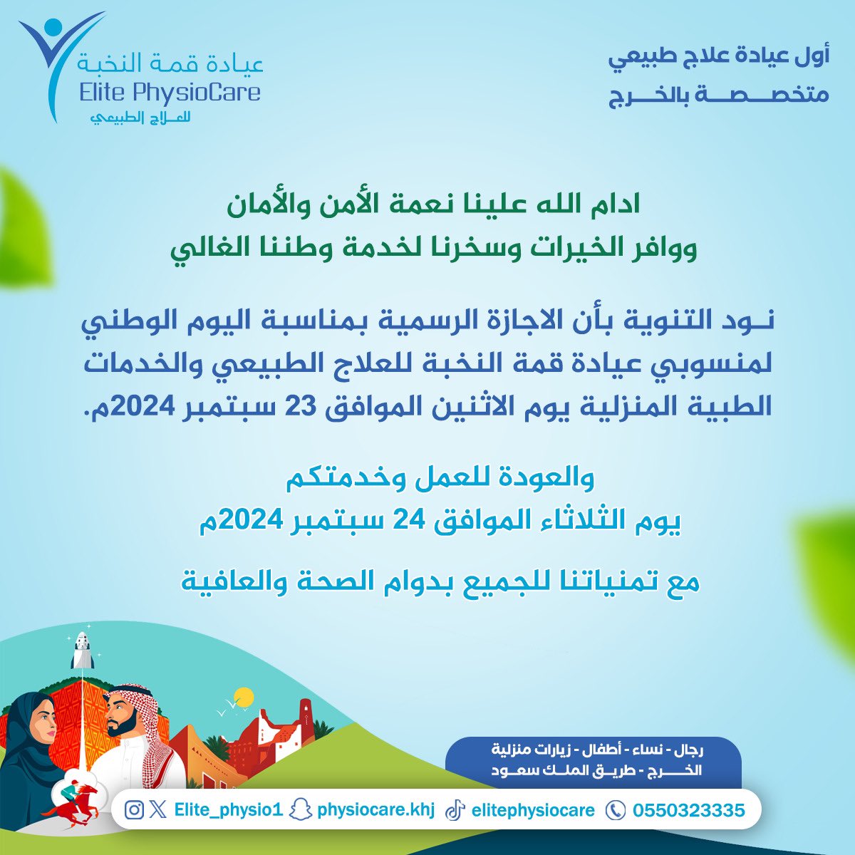 ادام الله علينا نعمة الأمن والأمان ووافر الخيرات وسخرنا لخدمة وطننا الغالي.

العودة للعمل وخدمتكم يوم الثلاثاء الموافق 24 سبتمبر 2024م.

للحجز والاستفادة من العروض والخدمات:

elitephysiocare.com

واتساب: wa.me/966550323335
📞: 0550323335

 #من_ثراها 
#نحلم_ونحقق