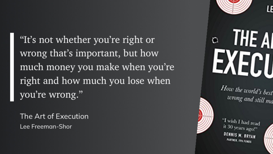 "It's not whether you're right or wrong that's important, but how much money you make when you're right and how much you lose when you're wrong."

- The Art of Execution, Lee Freeman-Shor