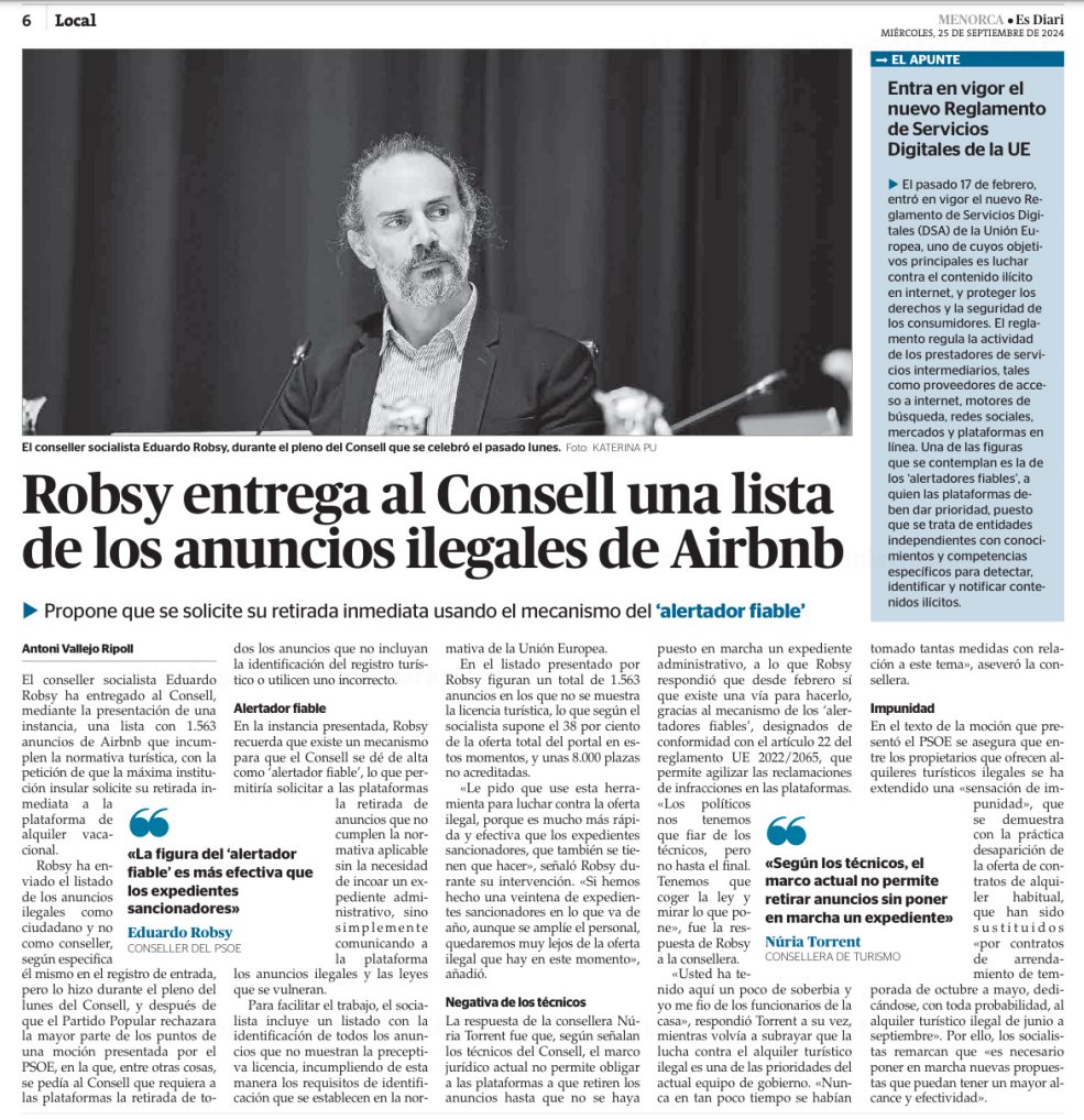 EduRobsy's tweet photo. Hoy @esdiarimenorca se hace eco de la propuesta. Insisto: el Reglamento UE 2065/2022 sirve para eliminar contenidos ilícitos de Internet y plantea mecanismos ágiles. Los anuncios de alquileres turísticos que no incluyen licencia son ilegales y por eso se puede pedir su retirada inmediata, sin abrir expedientes sancionadores. No se multa, no se valora si la vivienda tiene o no licencia: simplemente se acredita que el anuncio, tal y como aparece, no se ajusta la normativa vigente aplicable a anuncios y, por eso, debe eliminarse.
Una herramienta rápida para eliminar oferta ilegal de los canales de comercialización de los portales mayoritarios que, al parecer, el @consellmenorca no quiere ni estudiar y, por ello, el @ppmenorca votó en contra.
Permitiría eliminar, solo en @airbnb, casi 1.600 anuncios en #Menorca sin licencia. Y no afecta negativamente a los propietarios que sí la tienen: si la plataforma retira su anuncio por no haberla incluido, pueden republicarlo e incluir la referencia.
Una solución rápida, ágil, no sancionadora -no lleva multas aparejadas-, que evitará la comercialización de producto ilegal y facilitará su traslado al mercado de alquiler habitual. Y que no requiere de gastarse 1,8 millones de € en inspección, que podrían destinarse a temas de #vivienda.
La inspección hace un gran trabajo, pero la complejidad del proceso administrativo sancionador impone un ritmo lento, insuficiente ante el auge de la oferta ilegal.
Hay que acabar con la oferta ilegal usando todos los medios disponibles, especialmente para acabar con la impunidad que perciben hoy los incumplidores. En junio había 1.600 anuncios sin lincencia y hoy, a finales de septiembre, sigue habiendo 1.600 anuncios, lo que acredita que las nuevas propuestas presentadas por el @consellmenorca no se las han creído los infractores, que siguen operando arropados por esta sensación de impunidad que hay que combatir.
De hecho, como he demostrado con el ejemplo, tampoco haría falta pagar los 15.000 € que le cuesta el programa de identificación de oferta ilegal que Núria Torrent decidió gastarse, cuando existe una herramienta gratuita excelente, @AirbnbMenorca, que me permitió identificar 1.563 anuncios sin licencia y preparar el listado en cuestión de minutos, mientras debatía, precisamente, con la consellera sobre este tema.
Todo lo que conseguí fue que me acusaran de soberbia por apuntar en una dirección que ni se habían planteado y que permite ser más ágiles y más eficientes. Pero a ellos les toca gestionar y decidir: yo solo puedo proponer.