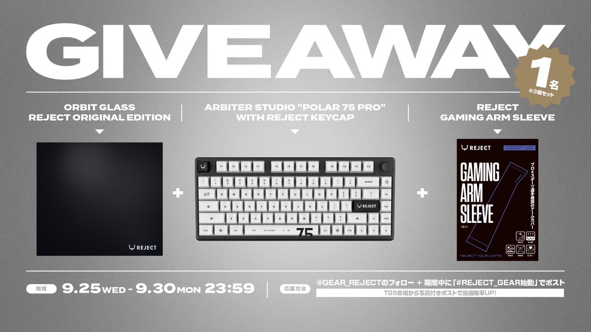 GEAR_REJECT's tweet photo. ■TGS出展記念 #GIVEAWAY

『ORBIT GLASS REJECT ORIGINAL EDITION』
+
Arbiter Studio 『Polar 75 Pro』with REJECT keycap
+
REJECT GAMING ARM SLEEVE (ご希望のモデル1枚)
3点を1名様にプレゼントします！

■応募方法
1. @GEAR_REJECT のフォロー
2. 9月26日-9月30日の間に #REJECT_GEAR始動 をつけてXにポスト
※TGS現地から写真付きポストで当選確率UP！

■応募期限
-9月30日（水）23:59（JST）まで

#REJECT_GEAR始動 #TGS2024
#REJECT_GEAR #MY_UPDRAFT