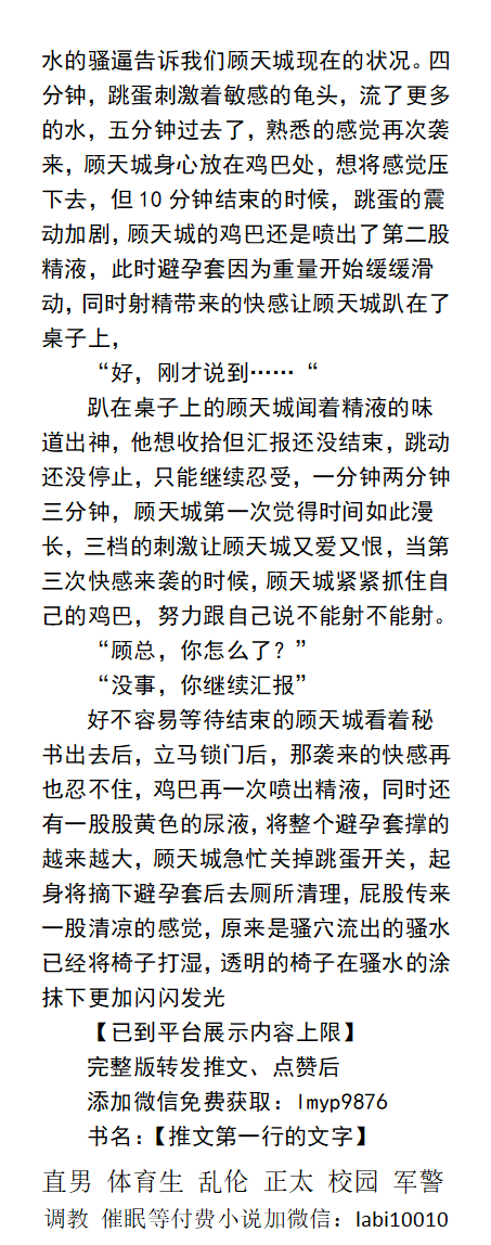 《骚逼总裁逐渐堕落》
一、正装挂空挡。
二、摩擦龟头流水弄湿裤子。
三、厕所不同姿势自拍。
四、开会把跳蛋放在龟头处。
商界精英，却在厕所里，闻着员工的尿味小鸡巴有反应。
露出任务、反差直男、帅哥体育生、父子乱伦爱爱。
《男男小说看主页，微X: lmyp9876》   
点赞、转发此推文发wx送此本。