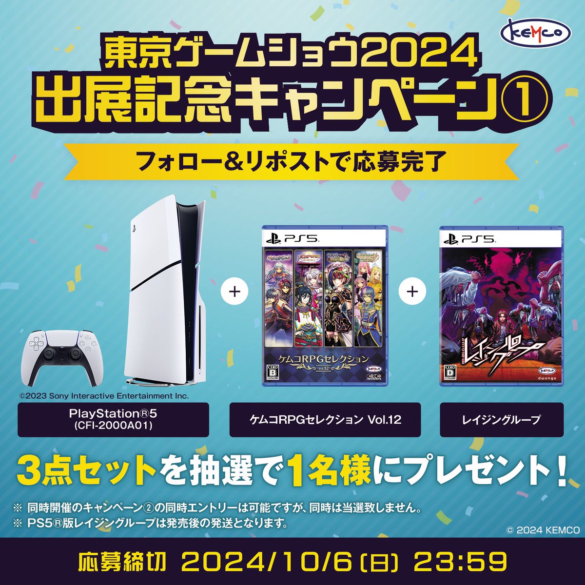 KEMCO(ケムコ)公式 (@kemco_official) on Twitter photo #ケムコ in TGS2024
出展記念キャンペーン①
TGS出展を記念した2大 #プレゼント #キャンペーン !
・Playstation®5本体(通常版CFI-2000A01)
・PS5®版RPGセレクションVol.12
・PS5®版レイジングループ※1
をセットにして抽選で1名様に当たる!
【応募方法】
1.<a href="/KEMCO_OFFICIAL/">KEMCO(ケムコ)公式</a>をフォロー #ケムコ in TGS2024
出展記念キャンペーン①
TGS出展を記念した2大 #プレゼント #キャンペーン !
・Playstation®5本体(通常版CFI-2000A01)
・PS5®版RPGセレクションVol.12
・PS5®版レイジングループ※1
をセットにして抽選で1名様に当たる!
【応募方法】
1.<a href="/KEMCO_OFFICIAL/">KEMCO(ケムコ)公式</a>をフォロー