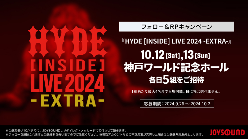 『HYDE [INSIDE] LIVE 2024 -EXTRA-』
ライブにご招待‼

📍神戸ワールド記念ホール
🗓10/12.13のいずれか※日程は選べません
👤各日5組(1組あたり最大4名まで入場可能)

🔽応募方法
1⃣<a href="/JOYSOUND_PR/">JOYSOUND(ジョイサウンド)公式</a>をフォロー
2⃣本投稿をリポスト
⚠10/2 23:59締切

※当選通知は10/4までにDMでご連絡

#HYDE_JOYSOUND