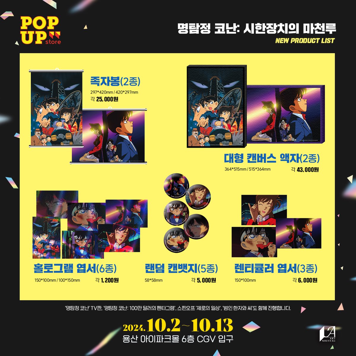 ArtNouveau_cd's tweet photo. [용산 명탐정 코난 팝업 신제품 1차 라인업❗️❗️]

⏰ 기간 : 10/2(수) ~ 10/13(일)
✔️ 장소 : 용산 아이파크몰 6층 CGV 입구

명탐정 코난 극장판 1기 : 시한장치의 마천루 개봉을 기념하여 새롭게 공개될 신제품을 공개합니다!

✅캔뱃지 5종(랜덤)
✅족자봉 2종
✅대형 캔버스 액자 2종
✅홀로그램 엽서 6종
✅렌티큘러 엽서 3종

🔜신제품 2차 라인업은 내일 공개합니다!

기존 인기 제품을 비롯하여 새로 출시��는 제품도 많은 관심과 사랑 부탁드립니다🙏

#名探偵 #コナン📷 #名探偵コナン