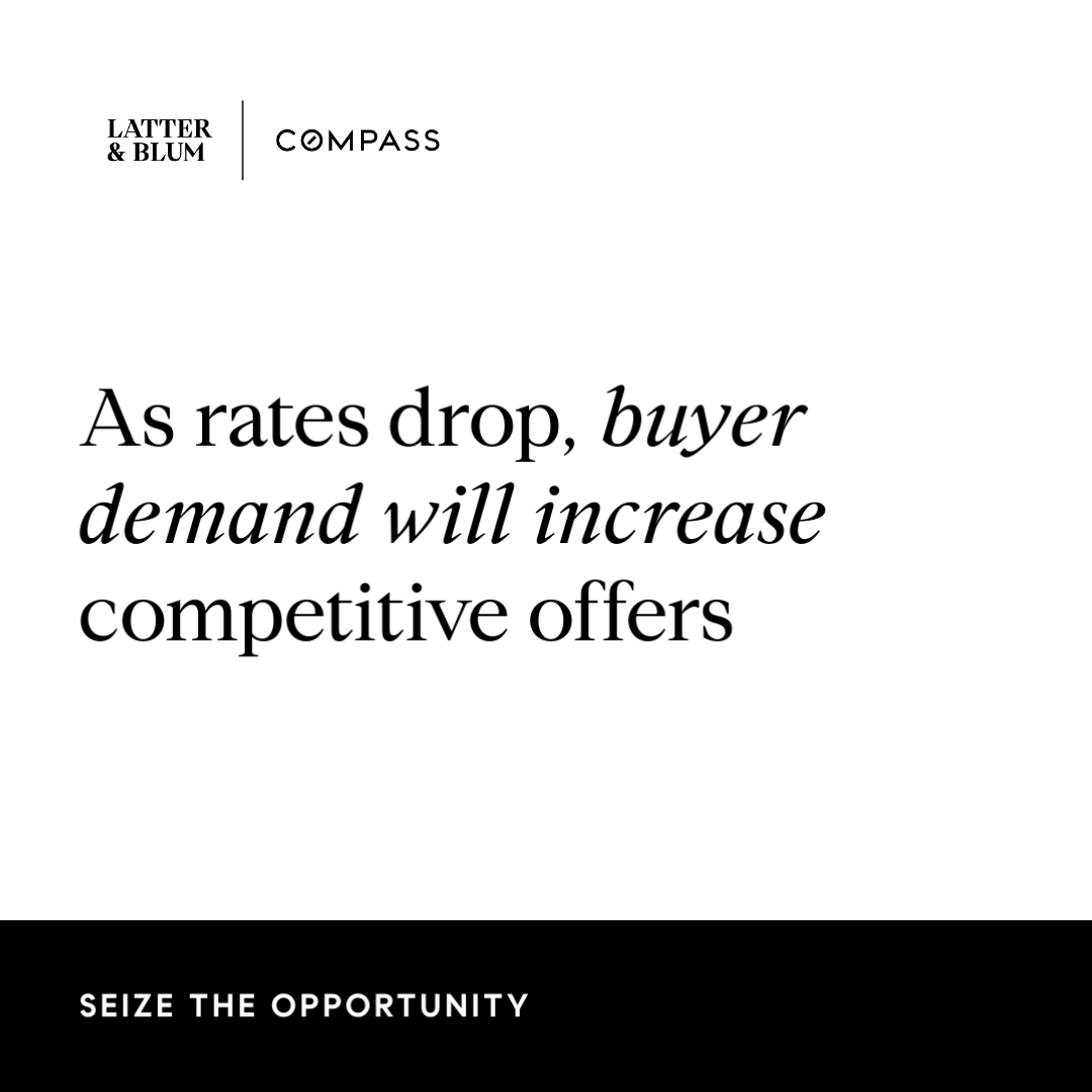 As mortgage interest rates drop, buyer demand will increase. Reach out to your local Latter &amp; Blum|Compass agent now to better understand your opportunities. Latter-Blum.com