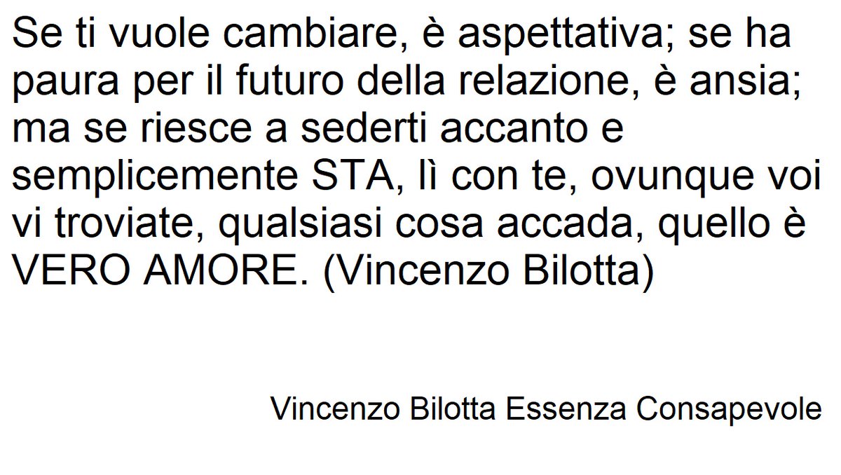 Se ti vuole cambiare, è aspettativa; se ha paura per il futuro della relazione, è ansia; ma se riesce a sederti accanto e semplicemente STA, lì con te, ovunque voi vi troviate, qualsiasi cosa accada, quello è VERO AMORE. (Vincenzo Bilotta)