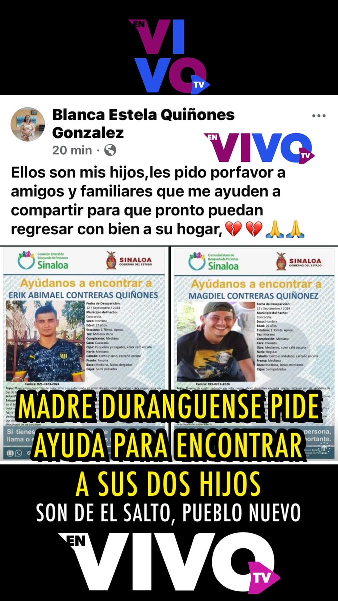 ivansottoh's tweet photo. Madre duranguense pide ayuda para encontrar a sus dos hijos: ERICK ABIMAEL Y MAGDIEL CONTRERAS QUIÑONES, habitantes de EL SALTO, PUEBLO NUEVO, DURANGO.

La señora BLANCA ESTELA QUIÑONES GONZÁLEZ solicita el apoyo de la ciudadanía a través de diversos grupos de Facebook para dar con el paradero de sus dos hijos, quienes ya tienen ficha de búsqueda elaborada por el Gobierno de Sinaloa.

Están como NO LOCALIZADOS desde el pasado 12 de septiembre y se reporta que la última vez fueron vistos con vida en el municipio de Concordia, Sinaloa.

#EnVivoTV