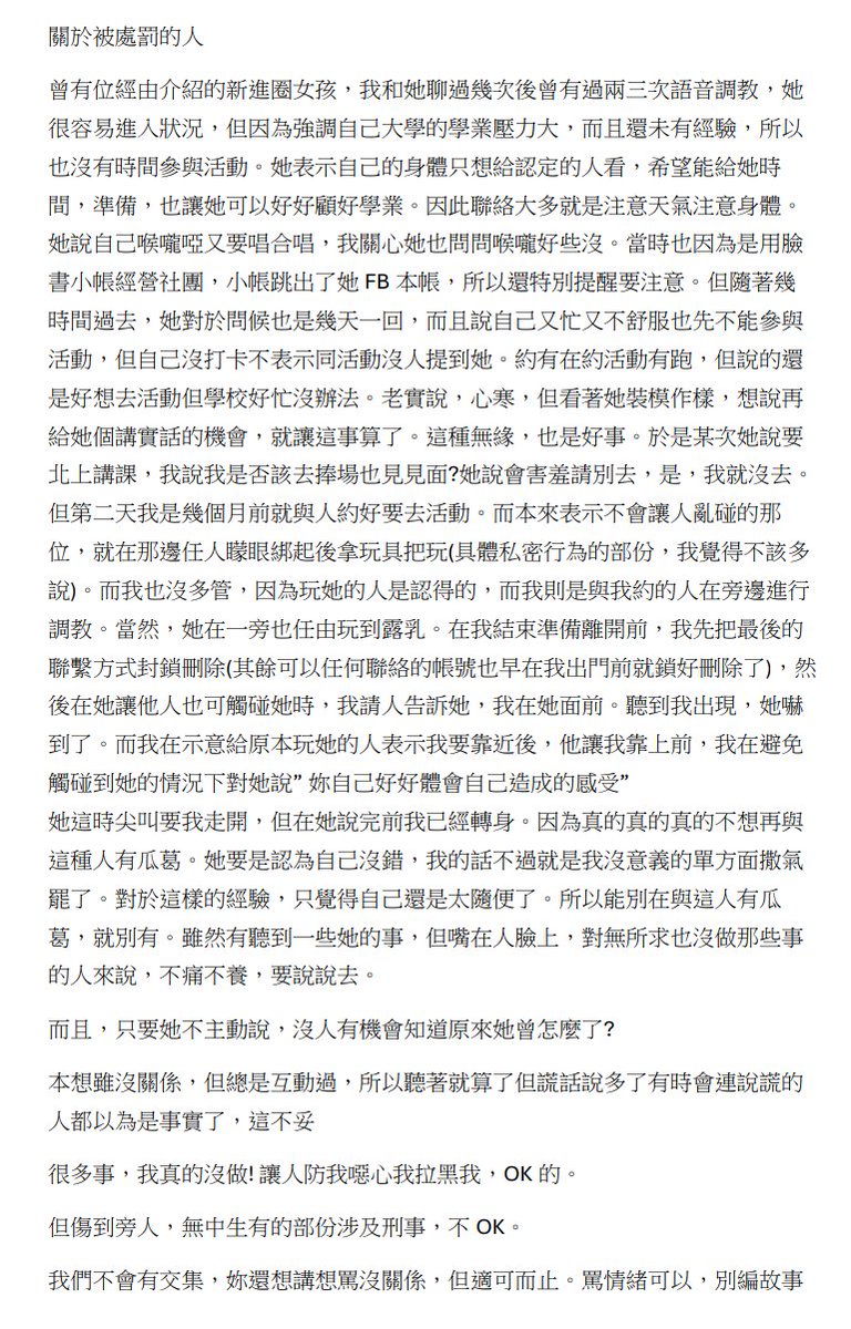 【寫在不辯解的辯解之後】

1. 我跟他並沒有建立關係，我也沒有給予他處罰我的權力，他卻擅自使用「處罰」對待我。

2. 他說過非常多對我來說很恐怖的調教方式，例如第一次就進行不擴張的肛交、將他的尿和精液用導尿管灌進我的膀胱、失禁後昏倒後記憶喪失……等，所以「我一點也不想跟他見面」。