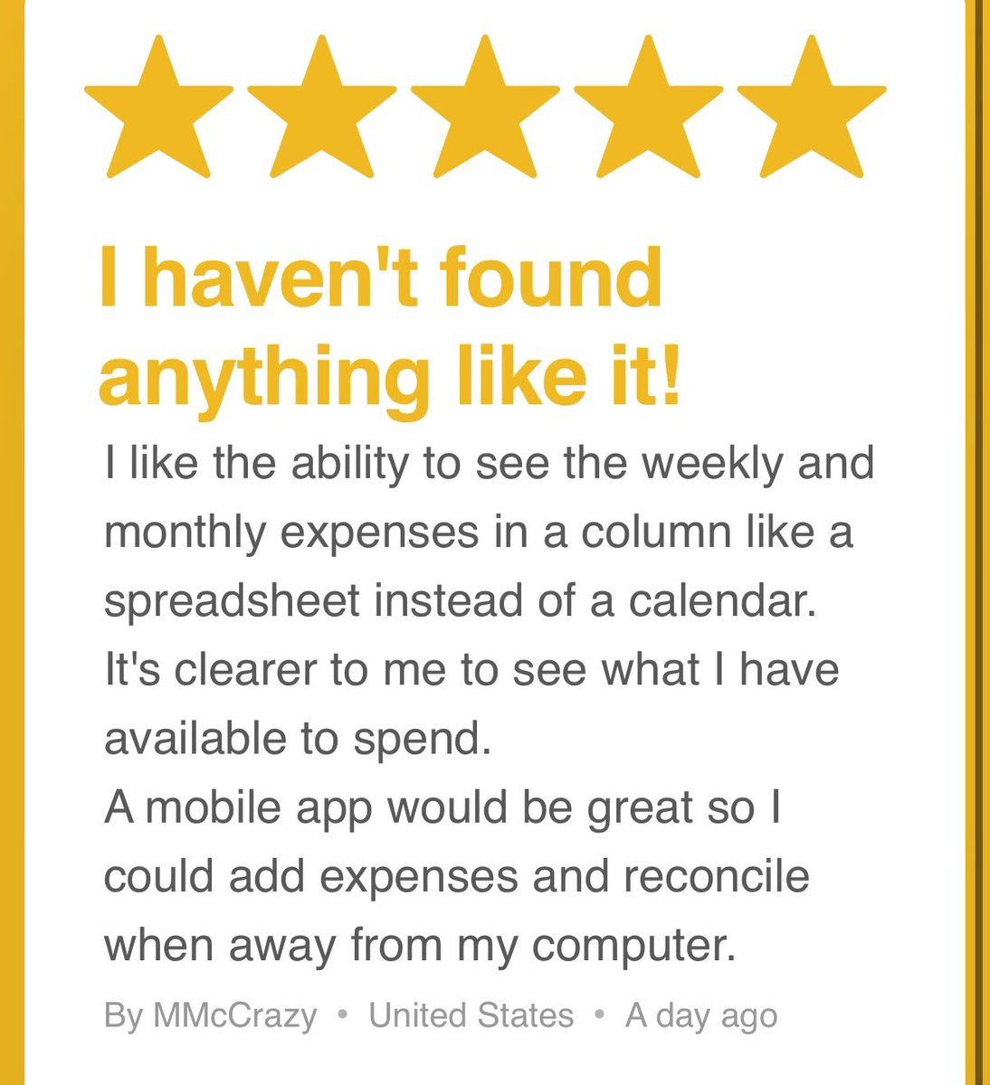 ★★★★★ "I haven't found anything like it!
I like the ability to see the weekly and monthly expenses in a column like a spreadsheet instead of a calendar. It's clearer to me to see what I have available to spend.
" appfigures.com/reviews/335588…