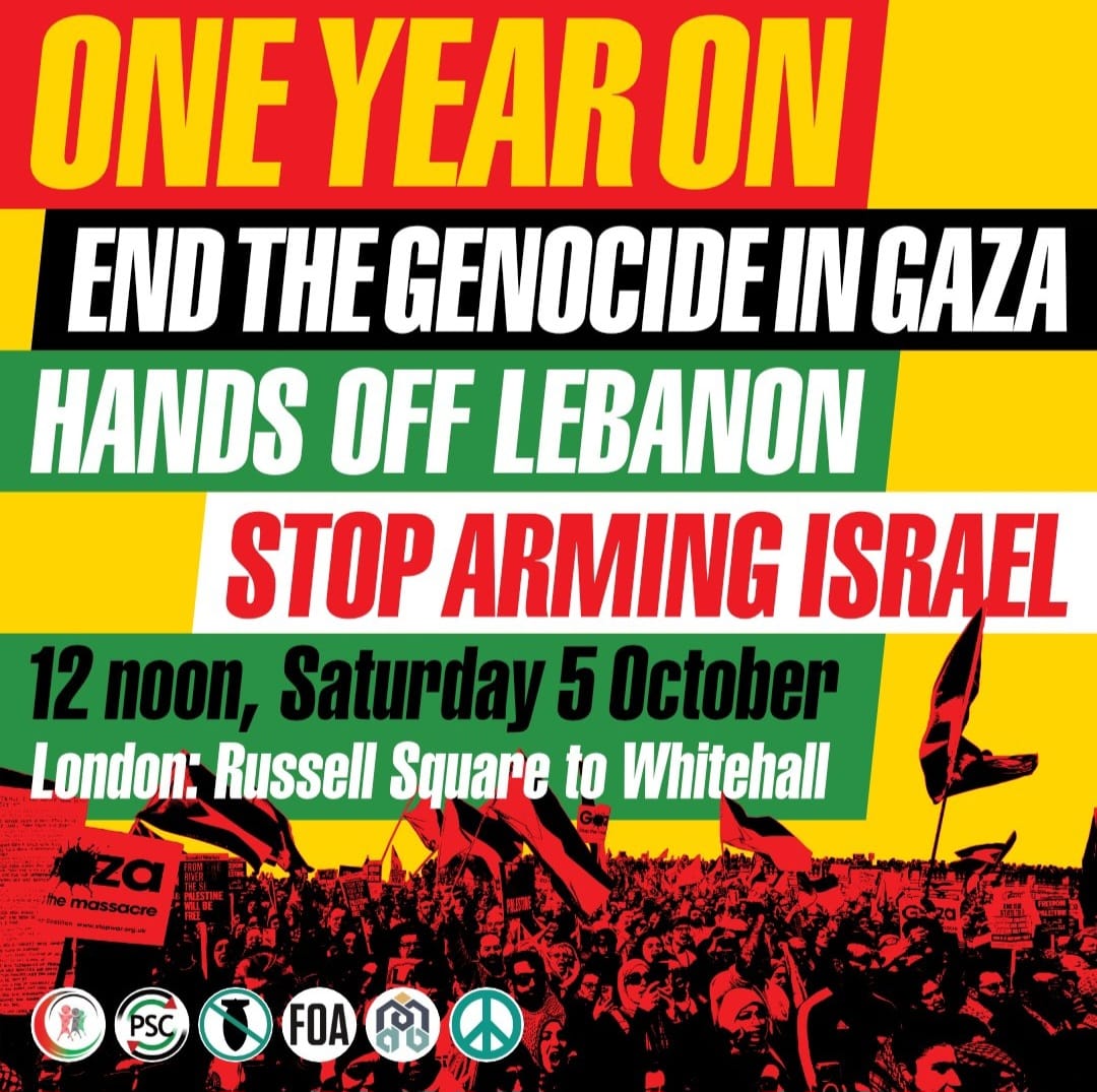 🚨 National Demo - One year of Genocide 
📍Russell Square, London 
⏰ 12 noon, Saturday 5 October

After 1 year of Israel’s genocide against the Palestinian people we must step-up the pressure on our government to #StopArmingIsrael. Let’s make this the biggest march yet.