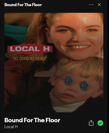 Bound for the floor - Local H. This one isn't making me feel to good either. Maybe it's just 2024. idk you tell me.