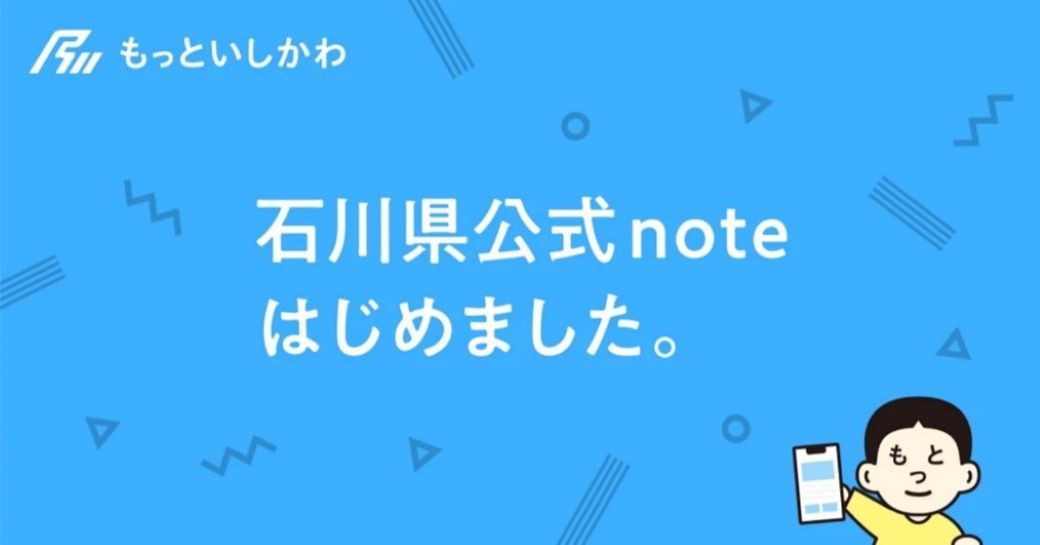 【県公式 #note はじめました。】

いつでもどこでも手軽に読めて、石川の“今”がもっとわかるWebメディアとして、 #もっといしかわ石川県公式note を立ち上げました。

県公式noteでは、広報誌 #もっといしかわ との連動記事に加え、Web限定のオリジナル記事も充実させていきます。