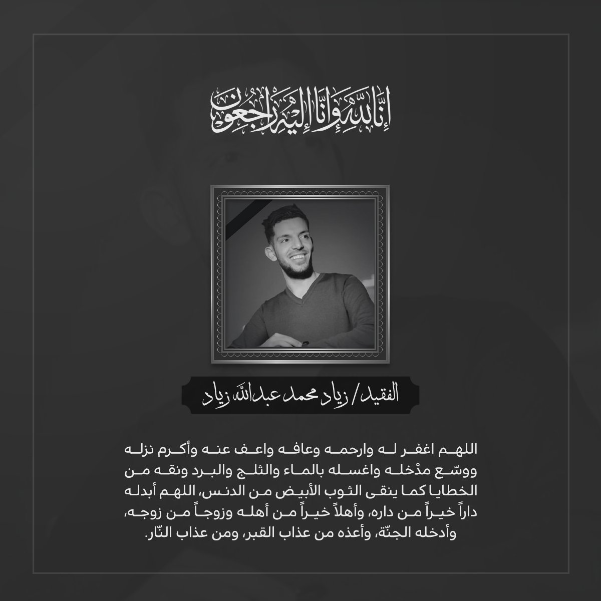 platformdgtl's tweet photo. ببالغ الحزن والأسى نتقدم بخالص التعازي والمواساه للوالد/ محمد عبدالله زياد واخوان الفقيد [سلطان ، سلمان و عبدالله] وجميع آل زياد في وفاة المغفور له بإذن الله تعالى الفقيد الشاب/ زياد محمد عبدالله زياد.
سألين المولى العظيم أن يتغمده بواسع رحمته، وأن يسكنه فسيح جناته، وأن يُلهم أهله وذويه الصبر، وإنا لله وإنا إليه راجعون.