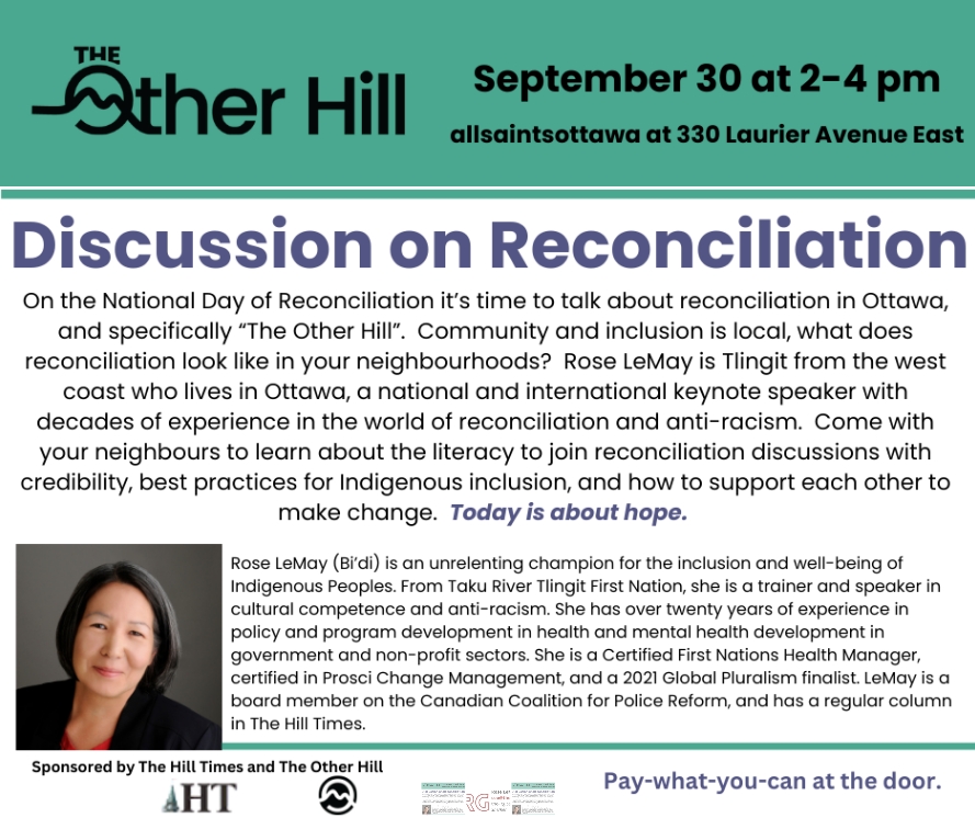 Join our friend Rose LeMay, CEO of the Indigenous Reconciliation Group (IRG) at <a href="/allsaintsottawa/">allsaints event space</a> , 330 Laurier Ave. West, on Monday, September 30, from 2:00-4:00 p.m. for a hopeful discussion on reconciliation. PWYC, no advance registration required. Presented by The Other Hill.
