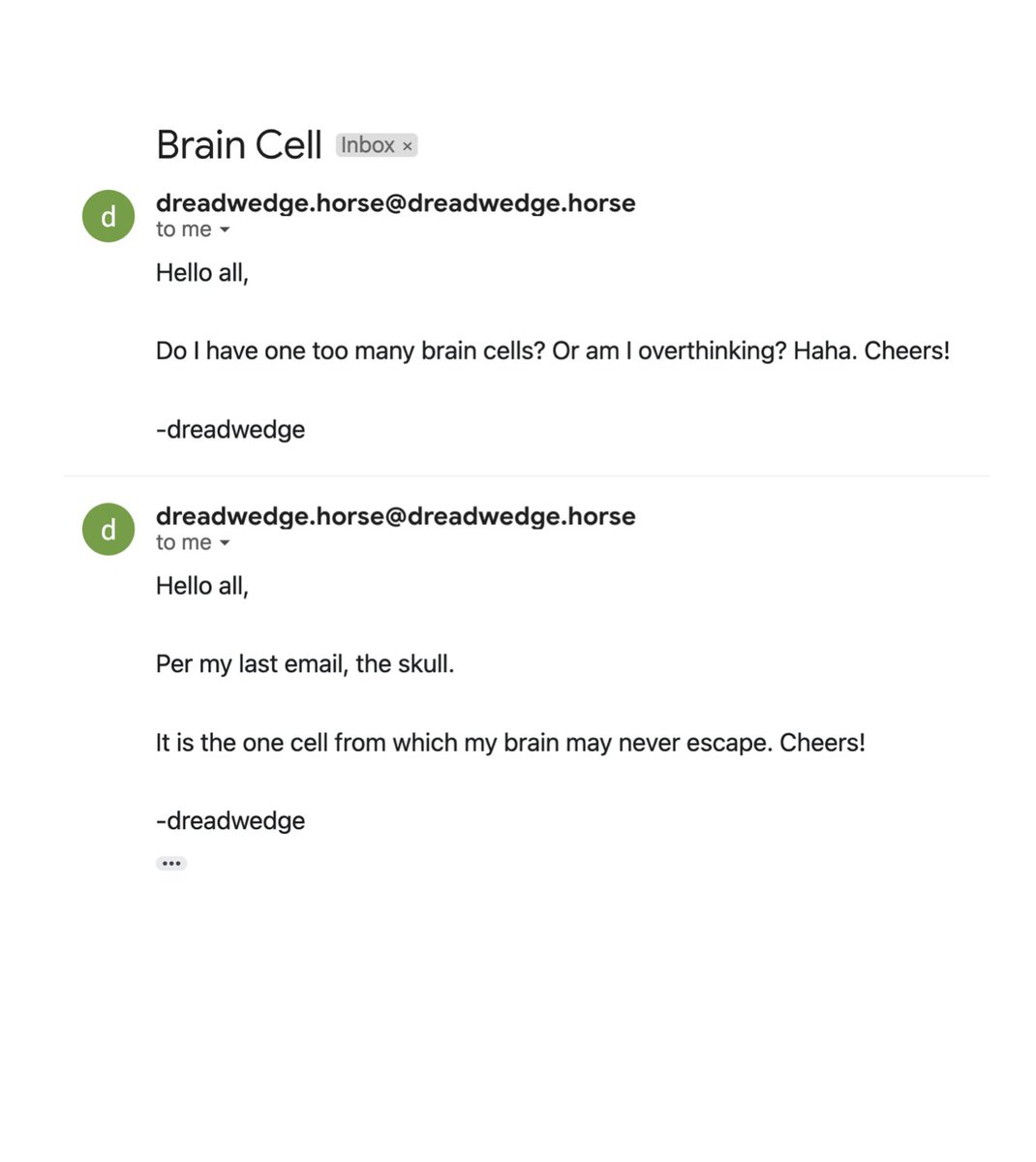 sporadically receive bad emails from dreadwedge. 

Email 
"send me bad emails"
to dreadwedge.horse@dreadwedge.horse 
to be added to my List