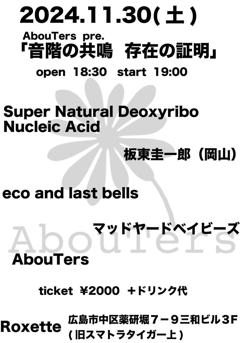 2024.11.30sat
HIROSHIMA Roxette(広島市中区薬研堀7-9三和ビル3F)
AbouTers pre.
「音階の共鳴　存在の証明」
open 18:30 start 19:00
charge¥2.000yen +1drink
act
SNDNA
板東圭一郎
eco and last bells
マッドヤードベイビーズ
AbouTers