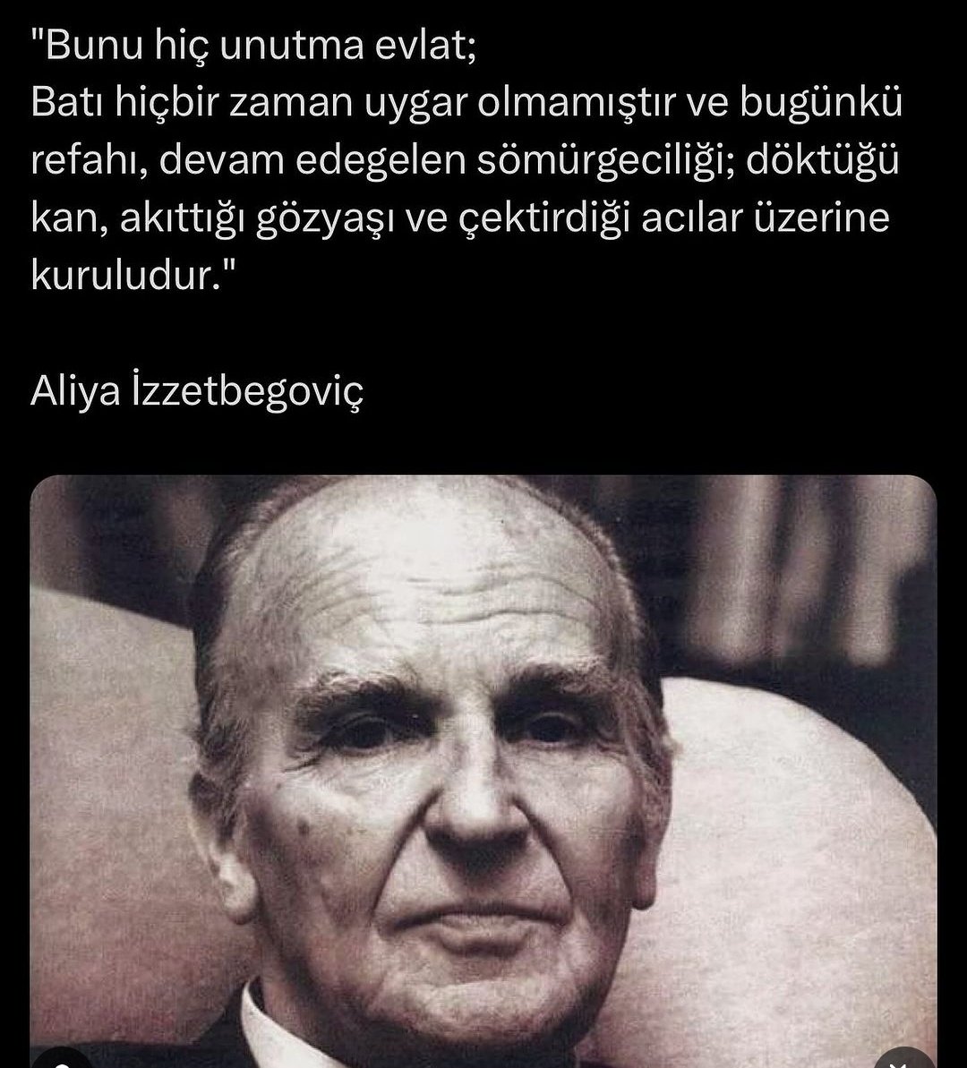 "Bunu hiç unutma evlat;
Batı hiçbir zaman uygar olmamıştır ve bugünkü refahı, devam edegelen sömürgeciliği; döktüğü kan, akıttığı gözyaşı ve çektirdiği acılar üzerine kuruludur."
Aliya İzzetbegoviç
