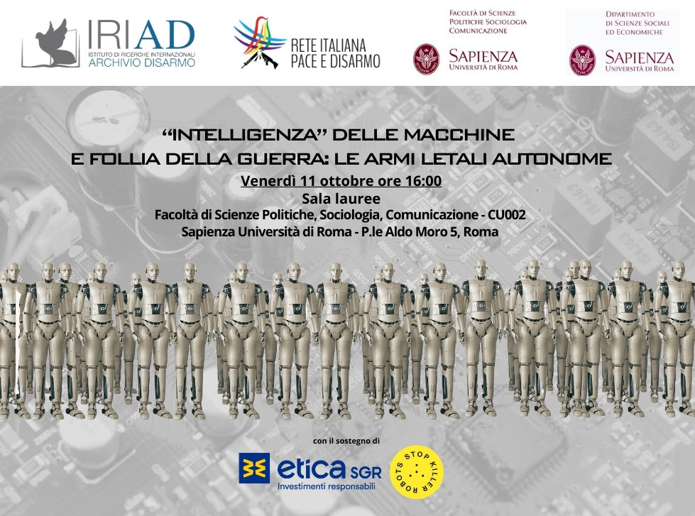 Archivio Disarmo - IRIAD (@archiviodisarmo) on Twitter photo 🗓️Venerdì 11 ottobre presso "La Sapienza” si terrà il Convegno: “Intelligenza” delle macchine e follia della guerra: le armi letali autonome.
<a href="/RetePaceDisarmo/">Rete Italiana Pace e Disarmo</a> <a href="/BanKillerRobots/">Stop Killer Robots</a> <a href="/EticaSgr/">Etica Sgr</a> <a href="/DiSSE_Sapienza/">DiSSE Sapienza</a>
🔗Per registrarti: lc.cx/j0POqM oppure info@archiviodisarmo.it 🗓️Venerdì 11 ottobre presso "La Sapienza” si terrà il Convegno: “Intelligenza” delle macchine e follia della guerra: le armi letali autonome.
<a href="/RetePaceDisarmo/">Rete Italiana Pace e Disarmo</a> <a href="/BanKillerRobots/">Stop Killer Robots</a> <a href="/EticaSgr/">Etica Sgr</a> <a href="/DiSSE_Sapienza/">DiSSE Sapienza</a>
🔗Per registrarti: lc.cx/j0POqM oppure info@archiviodisarmo.it