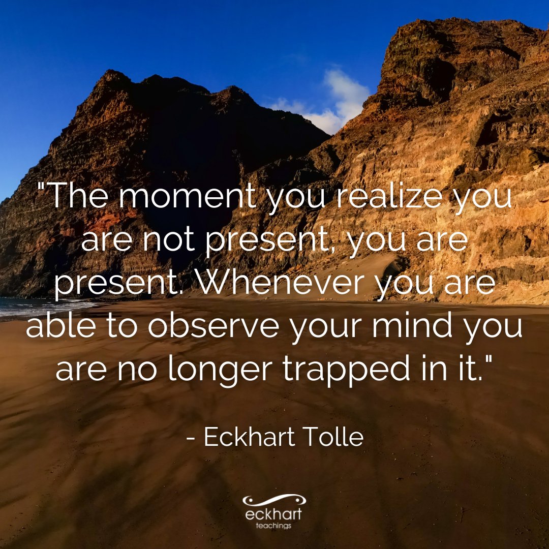"The moment you realize you are not present, you are present. Whenever you are able to observe your mind you are no longer trapped in it." - Eckhart Tolle