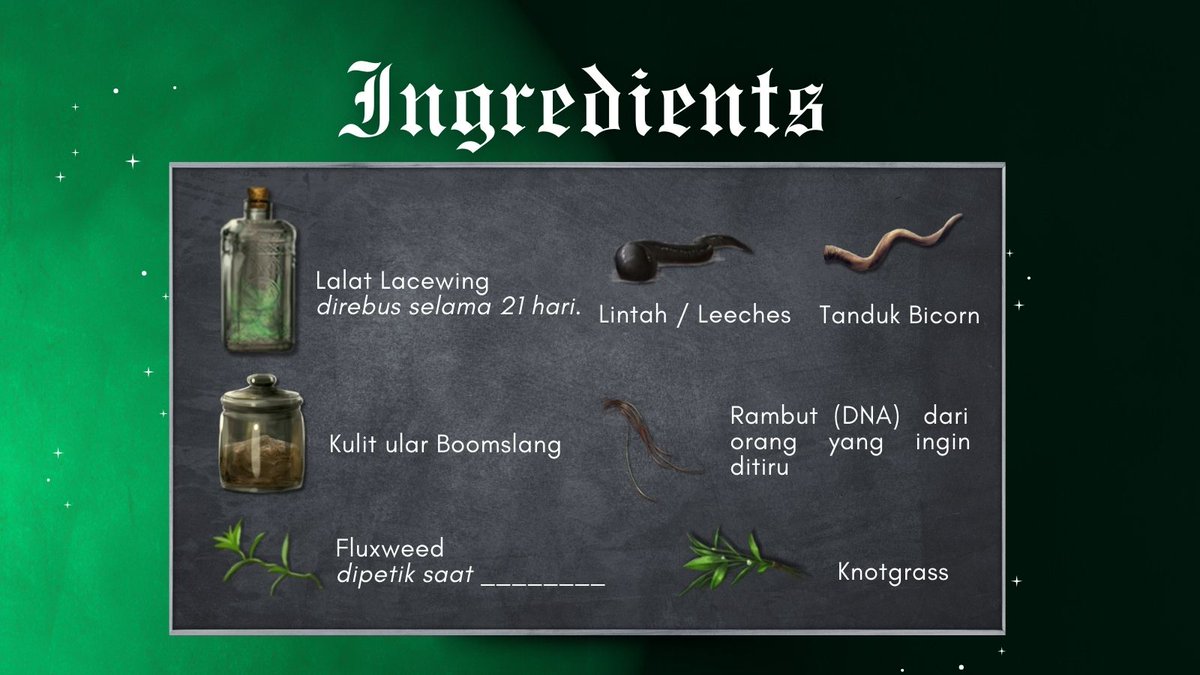 ⠀ 
“Ini daftar bahan Polyjuice Potion. Bisa dilihat, ada beberapa kondisi yang harus dipenuhi saat menggunakan bahan tertentu. Seperti Lalat Lacewing yang harus direbus selama 21 hari terlebih dahulu. Apa ada yang bisa bantu melengkapi syarat untuk Fluxweed?”
⠀