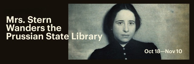 Mrs. Stern Wanders the Prussian State Library

by #lptwmember Jenny Lyn Bader

1933 Berlin. A Gestapo Officer arrests a grad student. Inspired by real events in the life of Hannah Arendt.

October 18 - November 10, 2024

59E59 Theaters

Tickets: $44

DM for LPTW discount code