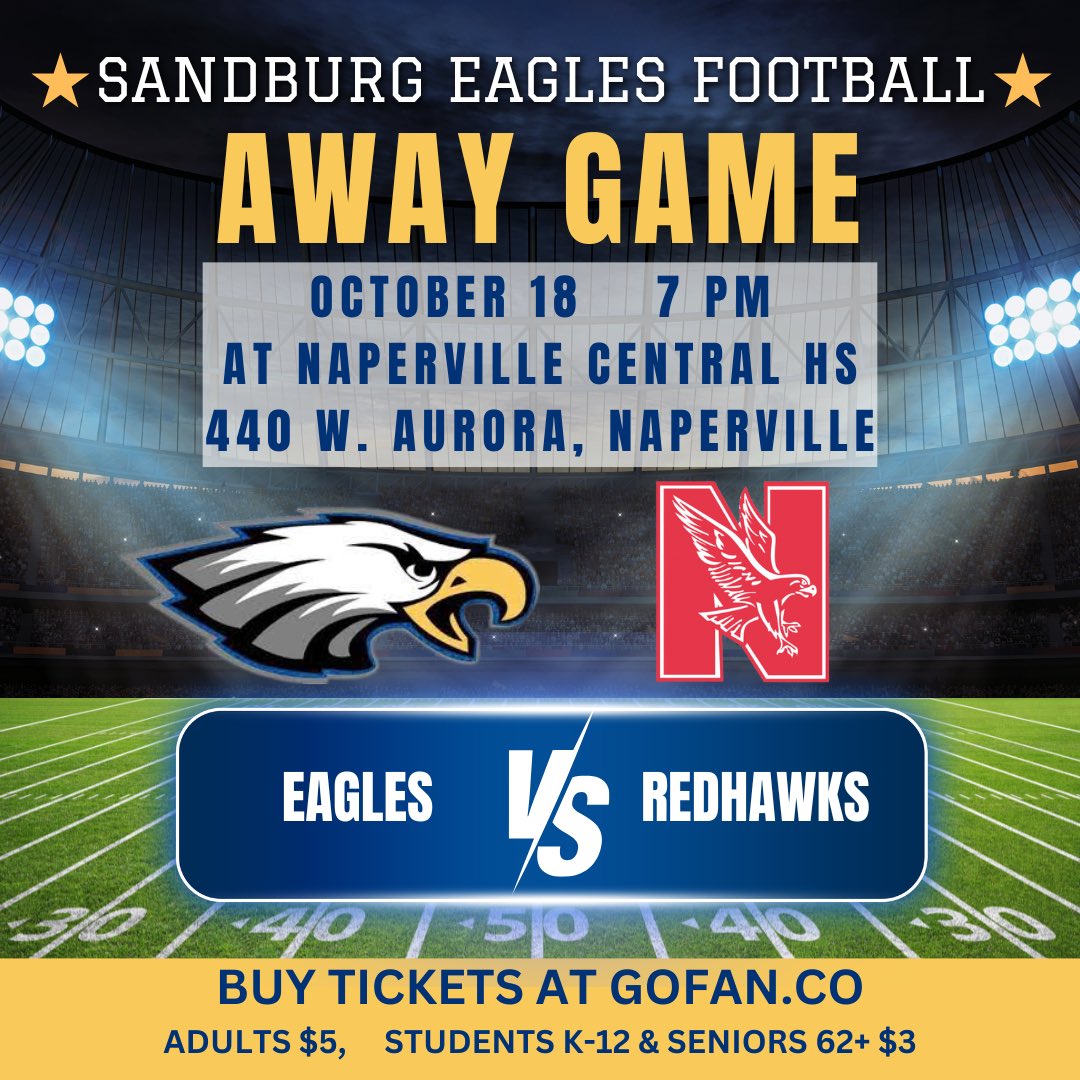 The Sandburg Eagles Football will be at Naperville Central HS this Friday, October 18. 

Sophomores play at 4:30 pm. 
Varsity game begins at 7 pm

Adult tickets are $5
Students K-12 and Seniors 62 and older are $3

gofan.co/event/1735060