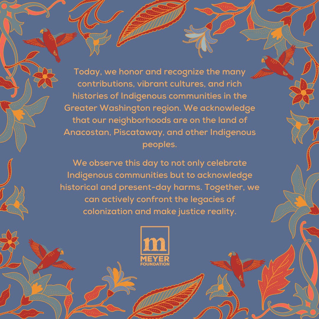 The Meyer Foundation will be closed on Monday, October 14 in observation of Indigenous Peoples' Day. We will reopen on Tuesday, October 15.