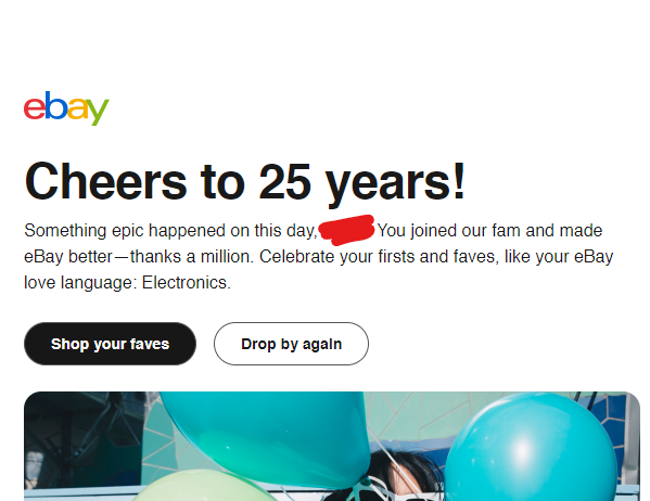 My work email got this from #eBay ...I mean 25 years is a long time. Their congratulations for 25 years is to celebrate by buying more from them? Not a coupon for $25 off or even $5? They should rethink their marketing and what appreciation of a customer means.