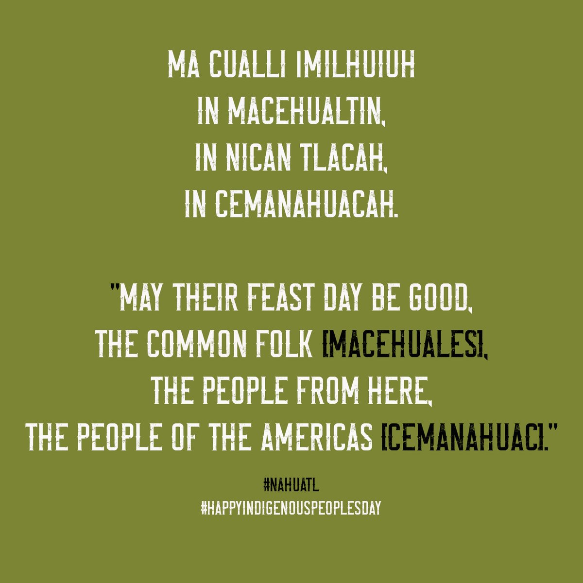 Ma cualli īmilhuiuh
in macehualtin,
in nican tlacah,
in cemanahuacah.

"May their feast day be good,
the common folk [macehuales],
the people from here,
the people of the Americas [Cemanahuac]."

#Nahuatl
#HappyIndigenousPeoplesDay