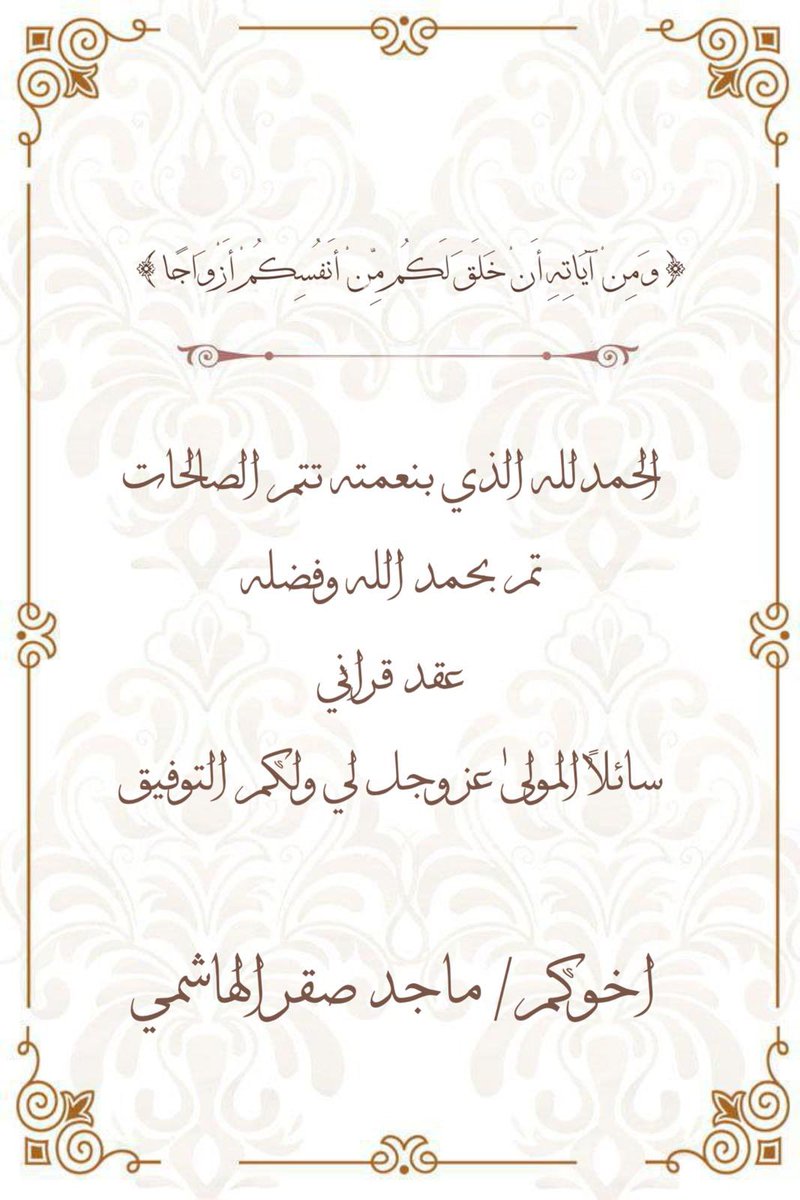 ﴿ وَمِنْ آيَاتِهِ أَنْ خَلَقَ لَكُم مِّنْ أَنفُسِكُمْ أَزْوَاجًا ﴾ 

الحمدلله الذي بنعمته تتم الصالحات 
تم بحمد الله وفضله عقد قراني
سائلاً المولىٰ عز وجل لي ولكم التوفيق

اخوكم/ماجد صقر الهاشمي