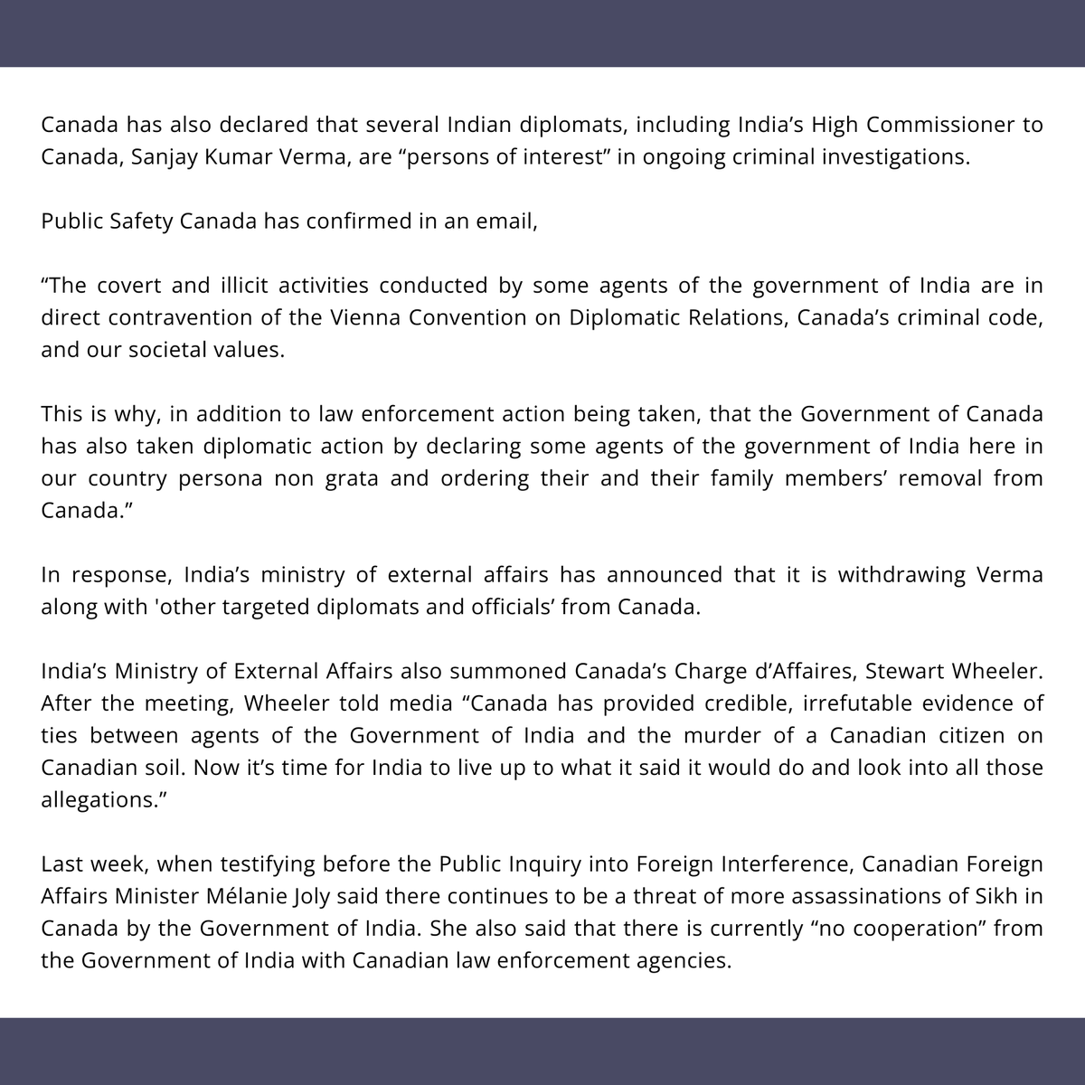 WorldSikhOrg's tweet photo. PRESS RELEASE: WSO WELCOMES CANADA’S DECLARATION OF INDIA AS A “SIGNIFICANT PUBLIC SAFETY RISK”

The World Sikh Organization of Canada (WSO) welcomes Canada’s declaration of India's foreign interference activities as a “significant threat to public safety” in Canada.

In a press conference held today, RCMP Commissioner Mike Duheme confirmed that Indian diplomats have been linked to extortions, murders and other criminal activity in Canada and the Government of India’s activities pose a serious threat to public safety.  Indian diplomats have been involved in intelligence gathering against Sikhs in Canada which was later used to target these individuals.  The RCMP confirmed that at least 12 Sikh activists and leaders have received duties to warn from law enforcement due to ongoing assassination plots in Canada orchestrated by India.

Canada has also declared that several Indian diplomats, including India’s High Commissioner to Canada, Sanjay Kumar Verma, are “persons of interest” in ongoing criminal investigations.

Read the press release here:
https://t.co/RznfSfD6UF

#PressRelease