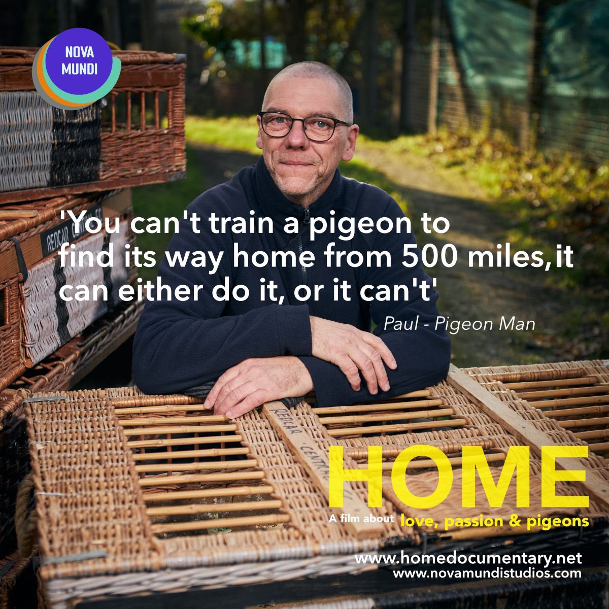 HOME:

Meet Paul. 

You knew if you got into a conversation with Paul about pigeons you were in for the long haul. The passion which he has for the sport is extraordinary. 

homedocumentary.net