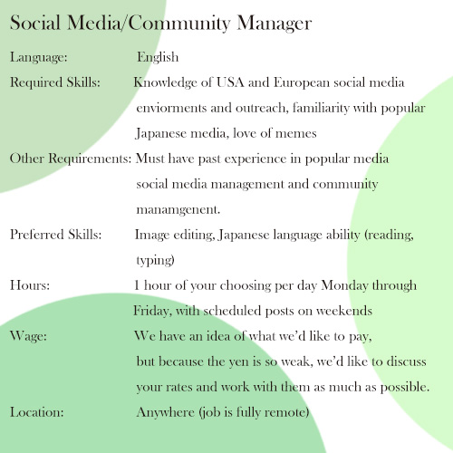 【Job Post】
Looking for social media/community manager (with past experience) for Japanese game property. Would post in English. JP language ability is preferred, but not a must. Please send your info and examples of past experience here: s_nelkin@reaer.net