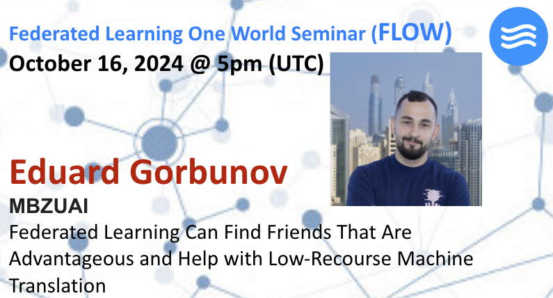 📢: The 121st FLOW talk is on Wednesday (16th October) at **1 pm UTC**. 

Eduard Gorbunov (<a href="/mbzuai/">MBZUAI</a>) will discuss "FL Can Find Friends That Are Advantageous and Help with Low-Recourse Machine Translation." 

Please register for our mailing list at bit.ly/3WVplLU.