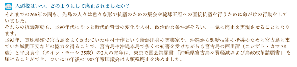 Daishi_hundred's tweet photo. https://t.co/87cu7mRUy8
Q：人頭税はいつ、どのようにして廃止されましたか？
A：それまでの266年の間も、先島の人々は色々な形で抗議のための集会や琉球王府への直接抗議を行うために命がけの行動をしていました。
それらの抗議運動も、1890年代にやっと時代的背景の変化や人材、政治的な条件がそろい、一気に廃止を実現させることになります。
1893年、真珠養殖で宮古島をよく訪れていた中村十作という新潟出身の実業家や、沖縄から製糖技術の指導のために宮古島に来ていた城間正安などの協力を得ることで、宮古島や沖縄本島で多くの妨害を受けながらも宮古島の西里蒲（ニシザト・カマ  38歳）と平良真牛（タイラ・モーシ 35歳）の2人の青年は、東京で国会請願書 「沖縄県宮古島々費軽減および島政改革請願書」  を届けることができ、ついに10年後の1903年帝国議会は人頭税廃止を決めました。